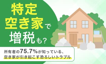 「特定空き家」で増税も？所有者の75.7％が知っている、空き家が引き起こす恐ろしいトラブル