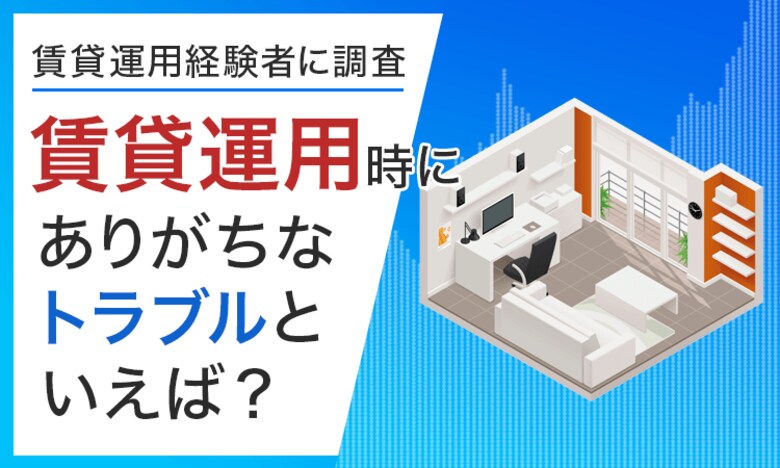 【賃貸運用経験者に調査】賃貸運用時にありがちなトラブルといえば?