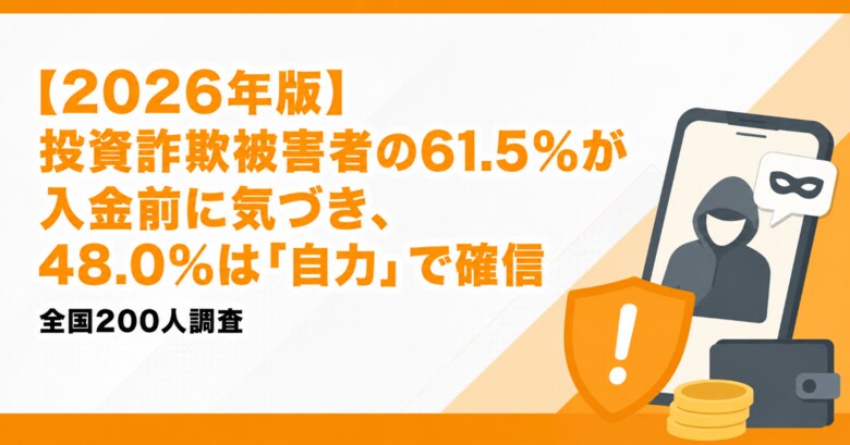 【2026年版】投資詐欺被害者の61.5%が入金前に気づき、48.0%は「自力」で確信｜全国200人調査