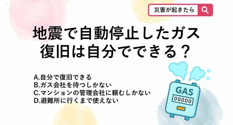 【防災クイズ】大きな地震のあと、自動で止まった家のガス。元通りに使えるようにする復旧作業は誰がやるのが正解か知っていますか？｜FNNプライムオンライン