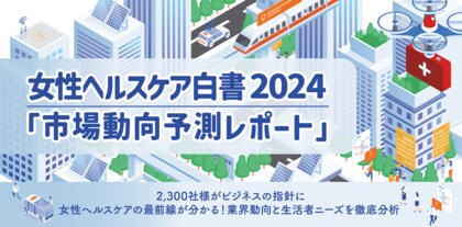 【レポート】女性ヘルスケア白書 2024 市場動向予測をリリース ~最新の企業動向と女性生活者の健康ニーズ、国内市場の最前線が分かる~