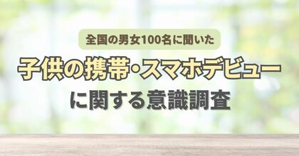 全国の20代~80代男女100名に聞いた『子供の携帯・スマホデビューに関する意識調査』