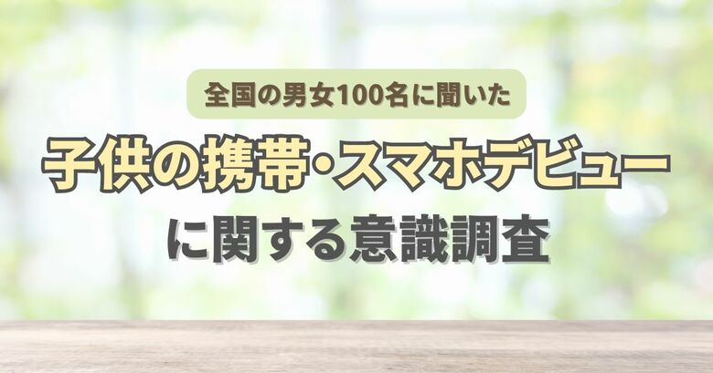 全国の20代~80代男女100名に聞いた『子供の携帯・スマホデビューに関する意識調査』