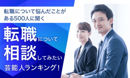 【転職について悩んだことがある500人に聞く】転職について相談してみたい芸能人ランキング!