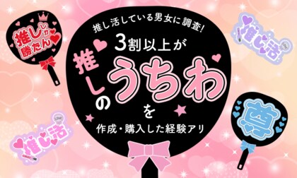 【推し活している男女に調査!】3割以上が、推しのうちわを「作成・購入した経験アリ」