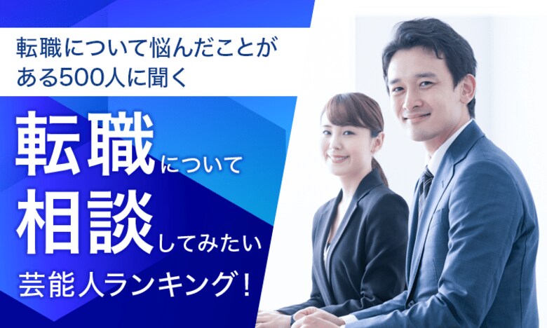 【転職について悩んだことがある500人に聞く】転職について相談してみたい芸能人ランキング!
