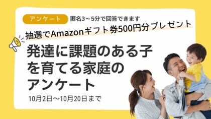【回答募集/匿名3~5分】発達に課題のある子を育てる家庭の実態調査~全国の声から「発達を後押しするヒント」を集めます/抽選でAmazonギフト券500円分を進呈~