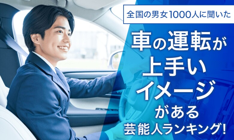 【全国の男女1000人に聞いた】車の運転が上手いイメージがある芸能人ランキング!