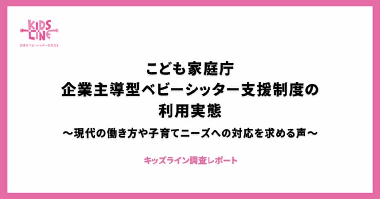 こども家庭庁 企業主導型ベビーシッター支援制度の利用実態~現代の働き方や子育てニーズへの対応を求める声~〈キッズライン調査レポート〉