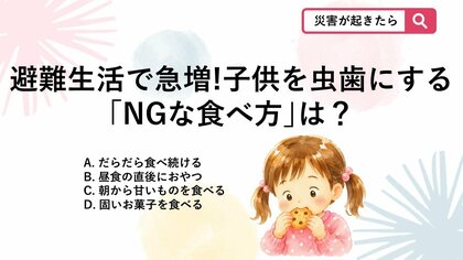 【防災クイズ】災害時は甘い支援物資が増えがちですが、食べる量以外で虫歯のリスクを急激に高めてしまうNGな食べ方はどれ？