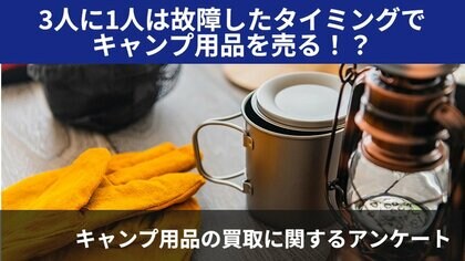【2403人調査】3人に1人は故障したタイミングでキャンプ用品を売る!?~キャンプ用品の買取に関するアンケート~