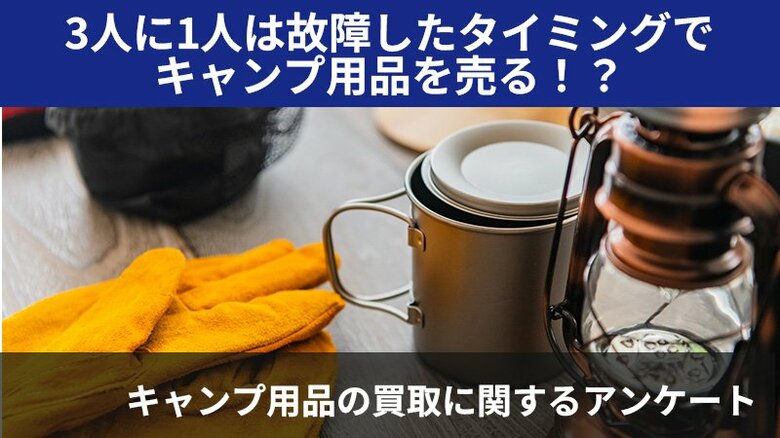 【2403人調査】3人に1人は故障したタイミングでキャンプ用品を売る!?~キャンプ用品の買取に関するアンケート~