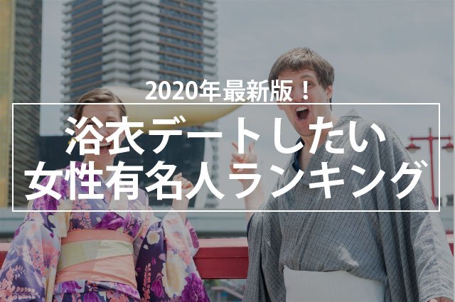 2020年最新版!浴衣デートしたい女性有名人ランキング