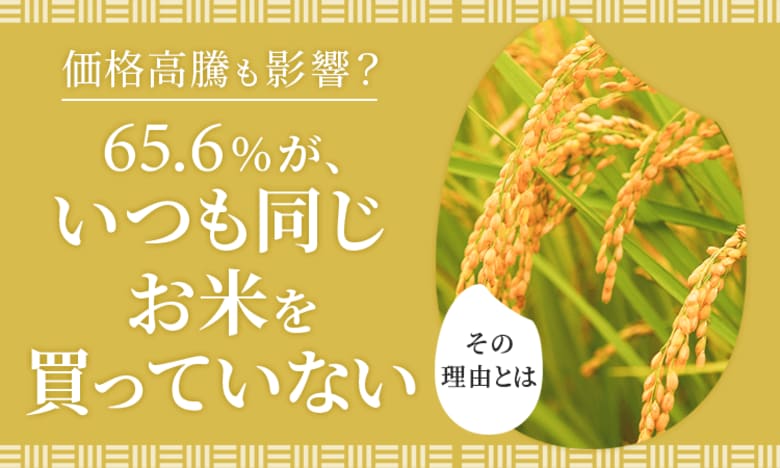 【価格高騰も影響?】65.6%が、いつも同じお米を「買っていない」その理由とは