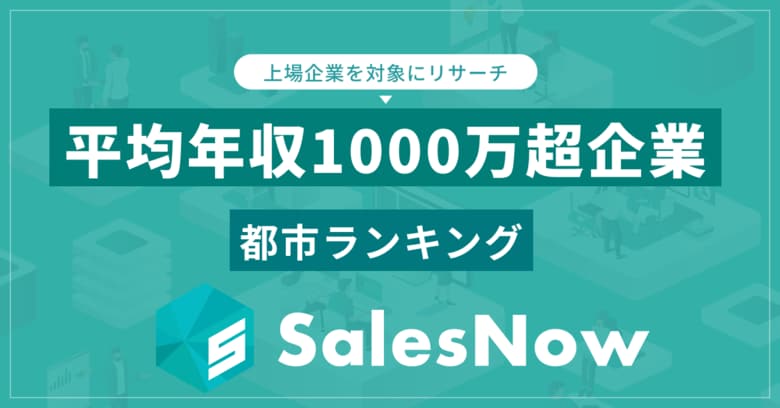 高収入企業が集まるエリア発表!平均年収1,000万円超の上場企業が多い都市ランキング/SalesNow DBレポート