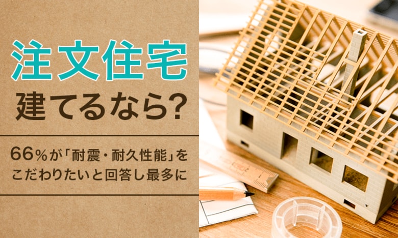 【注文住宅建てるなら?】66%が「耐震・耐久性能」をこだわりたいと回答し最多に