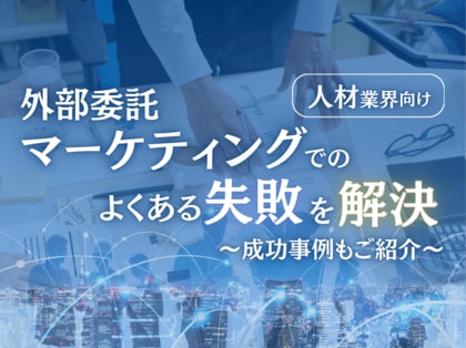 人材業界向け|マーケティングの外部委託でよくある失敗とその解決策レポートを無料公開【2024年10月版】