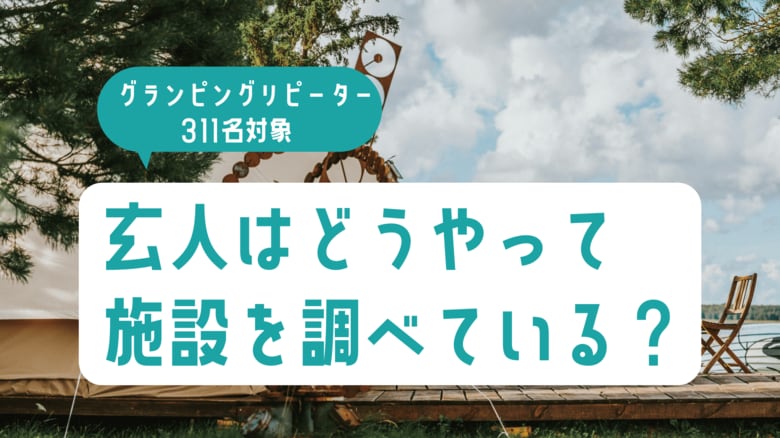 グランピングリピーター311名の実態調査｜玄人はどうやって施設を調べている？