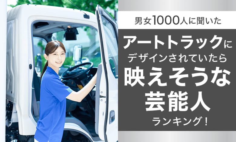 【男女1000人に聞いた】アートトラックにデザインされていたら映えそうな芸能人ランキング!