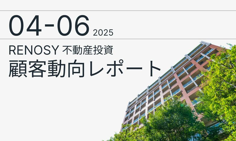 AI不動産投資のRENOSY、「不動産投資顧客動向レポート 2025年4~6月」を公開