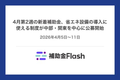 4月第2週の新着補助金、省エネ設備の導入に使える制度が中部・関東を中心に公募開始