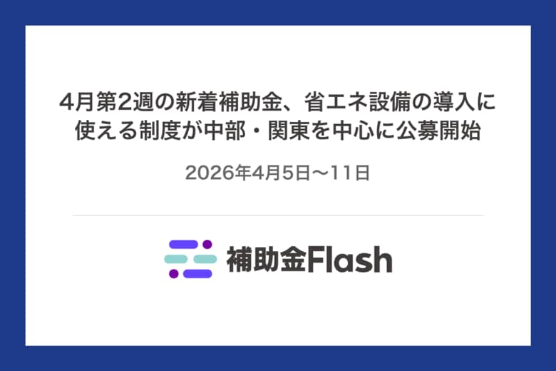 4月第2週の新着補助金、省エネ設備の導入に使える制度が中部・関東を中心に公募開始