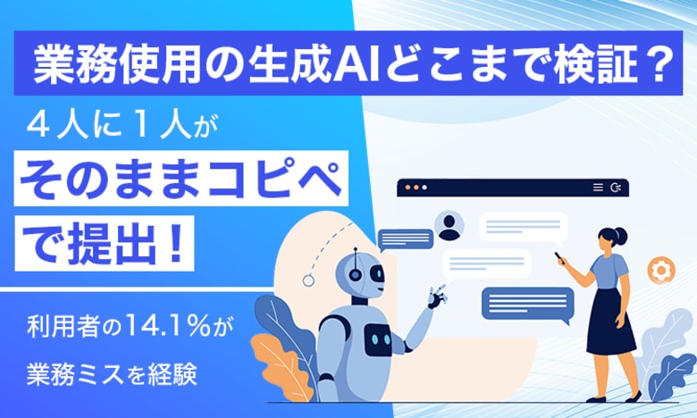 【業務使用の生成AIどこまで検証？】4人に1人が「そのままコピペ」で提出！利用者の14.1％が業務ミスを経験