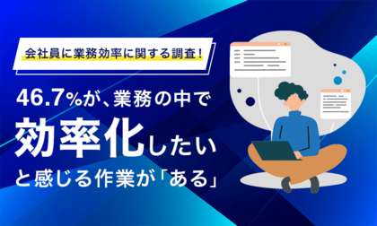 【会社員に業務効率に関する調査!】46.7%が、業務の中で効率化したいと感じる作業が「ある」