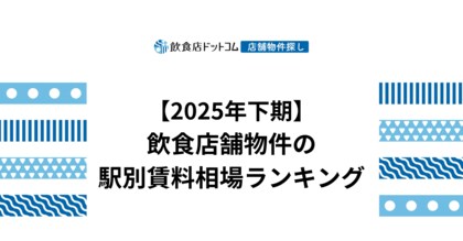 【2025年下期 飲食店動向】飲食店舗物件の駅別賃料相場ランキングを飲食店ドットコムが発表