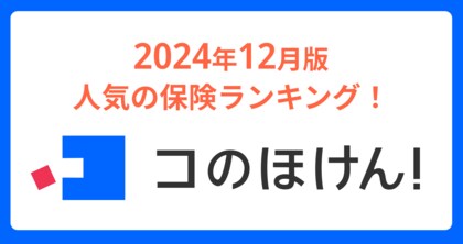 2024年12月版人気の保険ランキングを発表しました!| 保険の一括比較・見積もりサイト「コのほけん!」