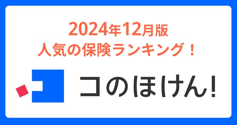 2024年12月版人気の保険ランキングを発表しました!| 保険の一括比較・見積もりサイト「コのほけん!」