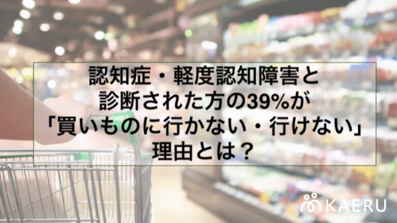 認知症・軽度認知障害と診断された方の39%が「買いものに行かない・行けない」理由とは?