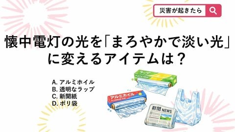 【防災クイズ】避難所や夜間の停電に！懐中電灯の光をまぶしくない「まろやかな明かり」に変える簡単な工夫とは