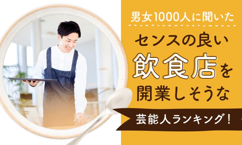 【男女1000人に聞いた】センスの良い飲食店を開業しそうな芸能人ランキング!