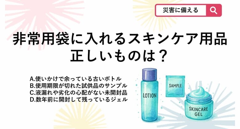 【防災クイズ】スキンケア用品を非常用持ち出し袋に入れて備蓄する際、品質のトラブルを防ぐために守るべき正しいルールはどれ？｜FNNプライムオンライン