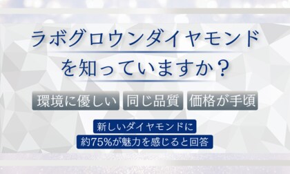 ラボグロウンダイヤモンドを知っていますか？「環境に優しい」「同じ品質」「価格が手頃」新しいダイヤモンドに約75％が魅力を感じると回答
