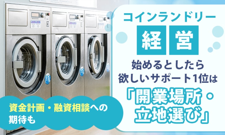 コインランドリー経営、始めるとしたら欲しいサポート1位は「開業場所・立地選び」。資金計画・融資相談への期待も