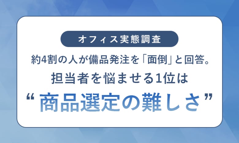 【オフィス実態調査】約4割の人が備品発注を「面倒」と回答。担当者を悩ませる1位は“商品選定の難しさ”