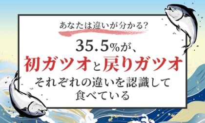 【あなたは違いが分かる？】35.5％が、初ガツオと戻りガツオ「それぞれの違いを認識して食べている」