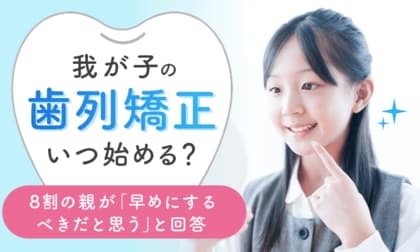 我が子の歯列矯正、いつ始める?8割の親が「早めにするべきだと思う」と回答
