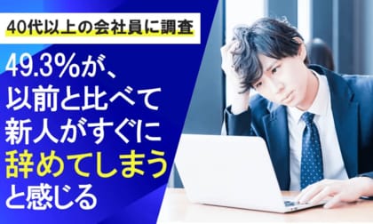 【40代以上の会社員に調査】49.3%が、以前と比べて新人がすぐに辞めてしまうと感じる