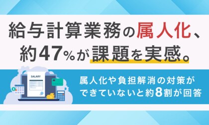 給与計算業務の属人化、約47％が課題を実感。属人化や負担解消の対策ができていないと約8割が回答