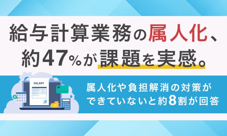 給与計算業務の属人化、約47％が課題を実感。属人化や負担解消の対策ができていないと約8割が回答