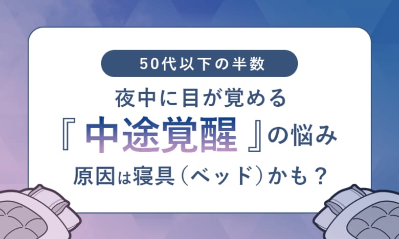 【50代以下の半数】夜中に目が覚める「中途覚醒」の悩み、原因は寝具（ベッド）かも？