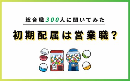 【初期配属は営業一択?】総合職採用300人に新卒時の配属をアンケート