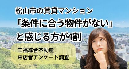 「条件に合う物件がない」と感じる方が約4割｜松山市の賃貸マンションについて来店者アンケート調査