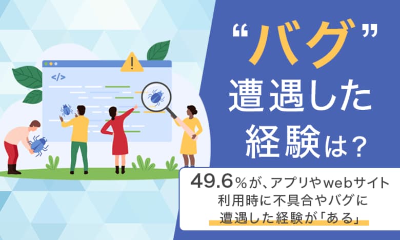 【“バグ”遭遇した経験は?】49.6%が、アプリやwebサイト利用時に不具合やバグに遭遇した経験が「ある」