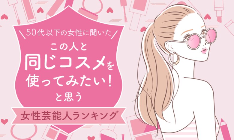 【50代以下の女性に聞いた】「この人と同じコスメを使ってみたい!」と思う女性芸能人ランキング!