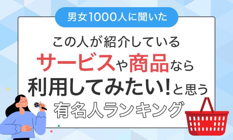 【男女1000人に聞いた】「この人が紹介しているサービスや商品なら利用してみたい!」と思う有名人ランキング
