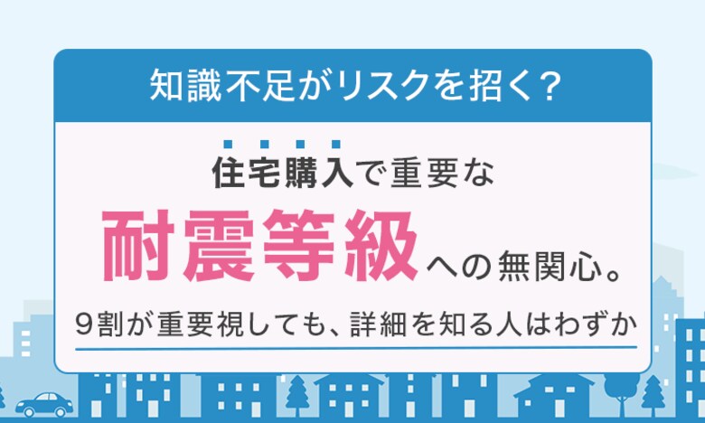 【知識不足がリスクを招く？】 住宅購入で重要な「耐震等級」への無関心。9割が重要視しても、詳細を知る人はわずか